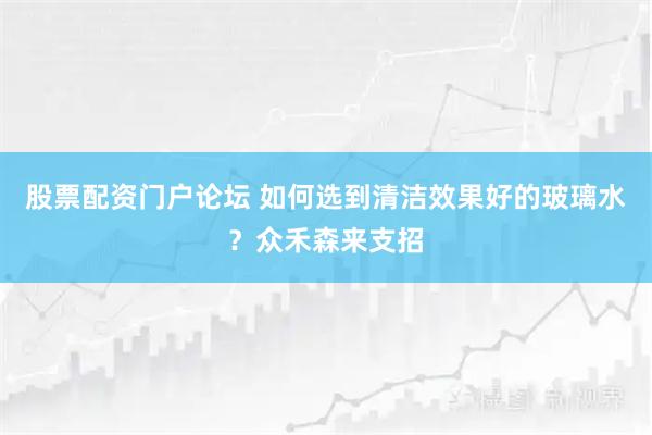 股票配资门户论坛 如何选到清洁效果好的玻璃水？众禾森来支招