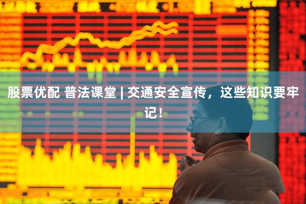 股票优配 普法课堂 | 交通安全宣传，这些知识要牢记！