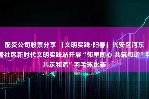 配资公司股票分享 【文明实践·阳春】兴安区河东路街道兴盛社区新时代文明实践站开展“邻里同心 共筑和谐”羽毛球比赛