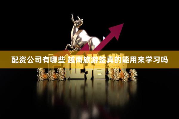 配资公司有哪些 越南旅游签真的能用来学习吗