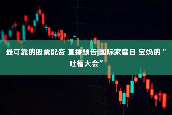 最可靠的股票配资 直播预告|国际家庭日 宝妈的“吐槽大会”