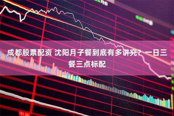 成都股票配资 沈阳月子餐到底有多讲究？一日三餐三点标配