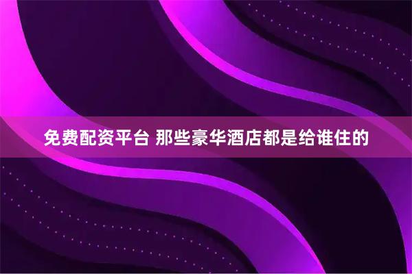 免费配资平台 那些豪华酒店都是给谁住的